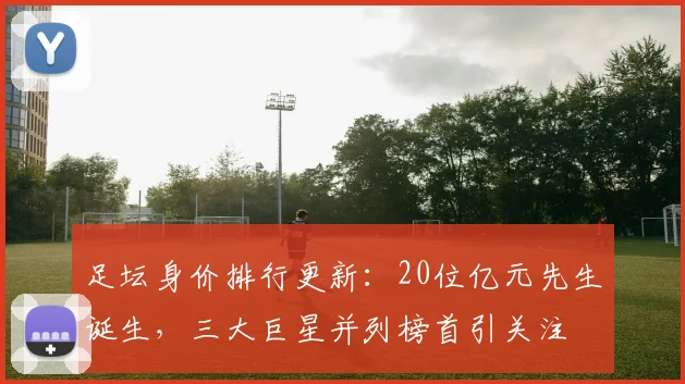 足坛身价排行更新：20位亿元先生诞生，三大巨星并列榜首引关注