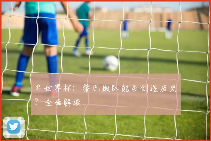 年世界杯：黎巴嫩队能否创造历史？全面解读