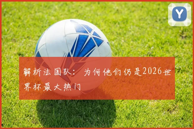解析法国队：为何他们仍是2026世界杯最大热门