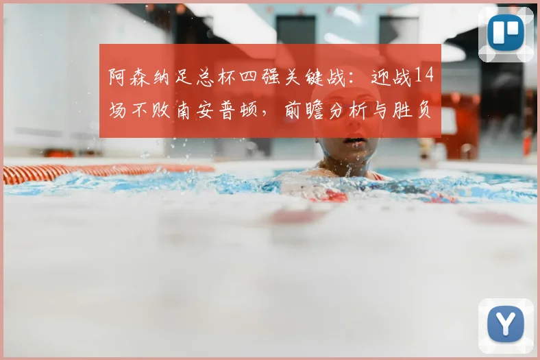 阿森纳足总杯四强关键战：迎战14场不败南安普顿，前瞻分析与胜负看点