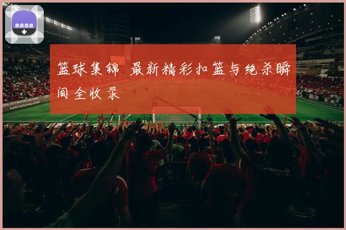 篮球集锦  最新精彩扣篮与绝杀瞬间全收录