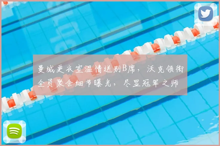 曼城更衣室温情送别B席，沃克领衔全员聚会细节曝光，尽显冠军之师凝聚力