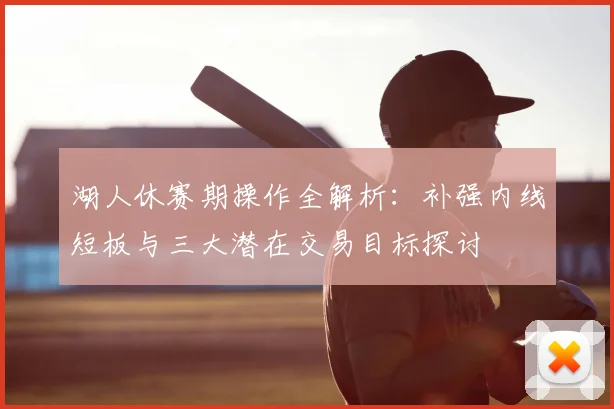 湖人休赛期操作全解析:补强内线短板与三大潜在交易目标探讨