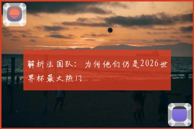解析法国队：为何他们仍是2026世界杯最大热门