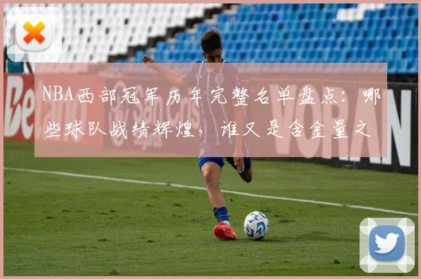 NBA西部冠军历年完整名单盘点：哪些球队战绩辉煌，谁又是含金量之王？