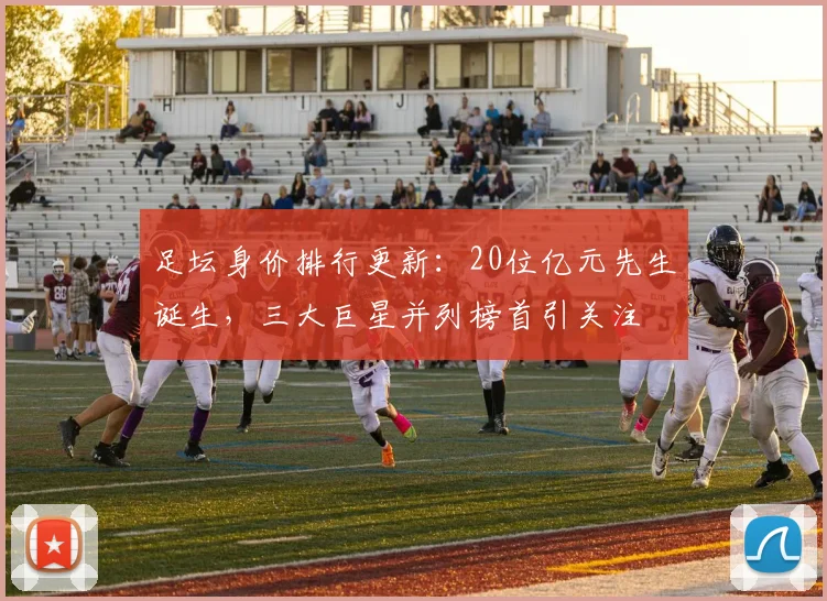 足坛身价排行更新：20位亿元先生诞生，三大巨星并列榜首引关注