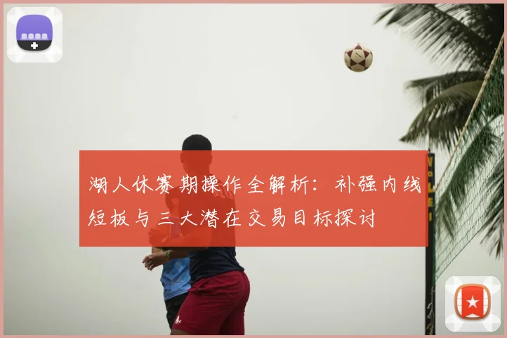 湖人休赛期操作全解析：补强内线短板与三大潜在交易目标探讨