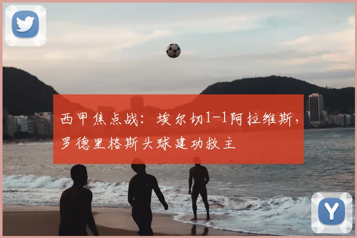 西甲焦点战：埃尔切1-1阿拉维斯，罗德里格斯头球建功救主