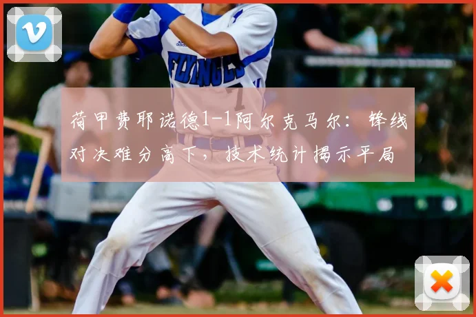 荷甲费耶诺德1-1阿尔克马尔：锋线对决难分高下，技术统计揭示平局关键