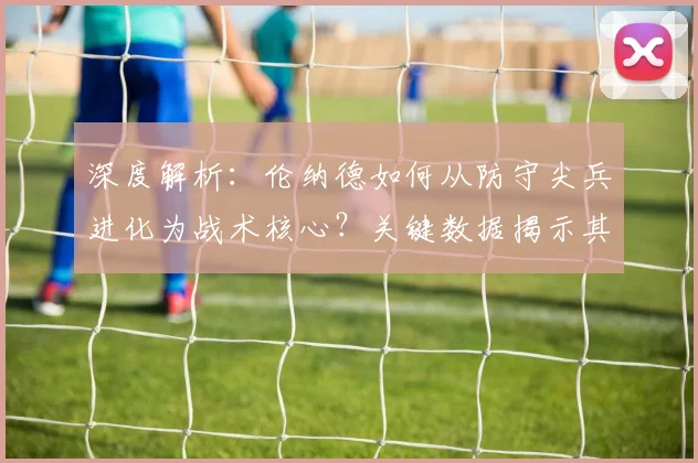 深度解析：伦纳德如何从防守尖兵进化为战术核心？关键数据揭示其打法演变路径