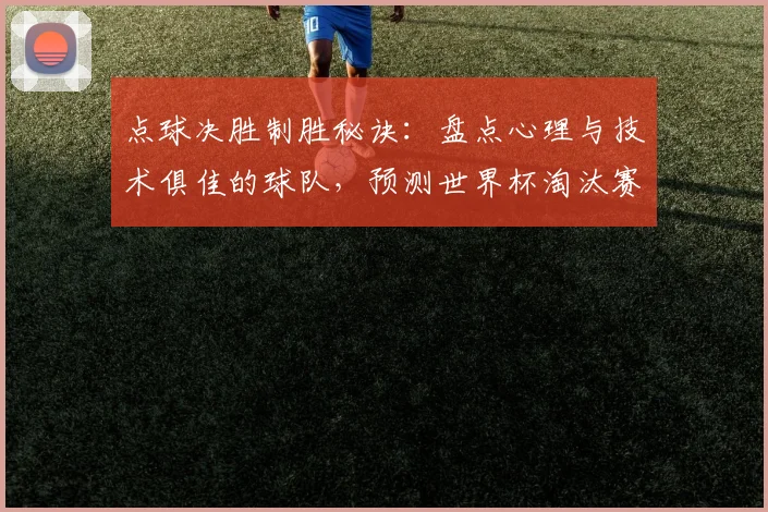 点球决胜制胜秘诀：盘点心理与技术俱佳的球队，预测世界杯淘汰赛黑马走势