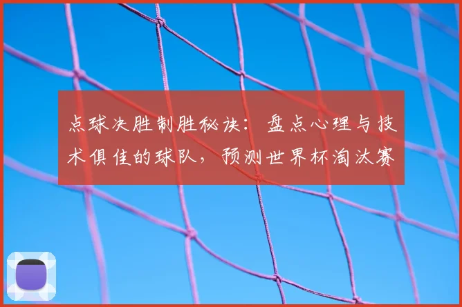 点球决胜制胜秘诀：盘点心理与技术俱佳的球队，预测世界杯淘汰赛黑马走势